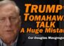 Col Doug Macgregor: Trump’s Tomahawk Talk: HUGE MISTAKE
