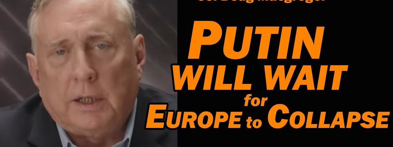 Col Doug Macgregor – PUTIN WILL WAIT for EUROPE TO COLLAPSE