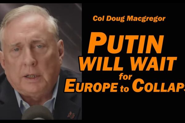 Col Doug Macgregor – PUTIN WILL WAIT for EUROPE TO COLLAPSE